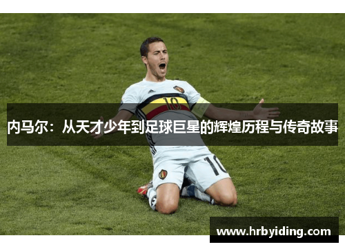 内马尔：从天才少年到足球巨星的辉煌历程与传奇故事