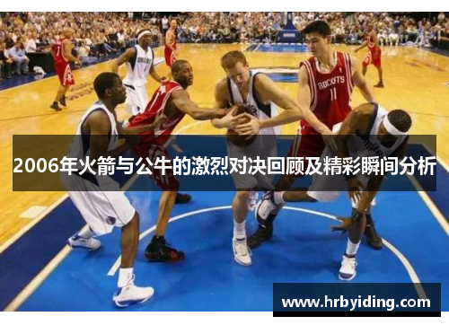 2006年火箭与公牛的激烈对决回顾及精彩瞬间分析