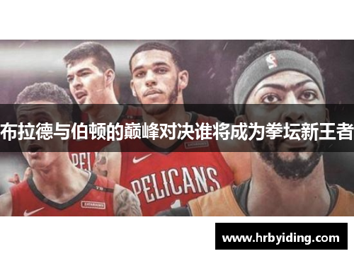 布拉德与伯顿的巅峰对决谁将成为拳坛新王者
