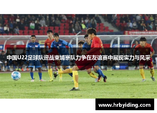 中国U22足球队迎战柬埔寨队力争在友谊赛中展现实力与风采