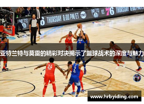 亚特兰特与莫雷的精彩对决揭示了篮球战术的深度与魅力