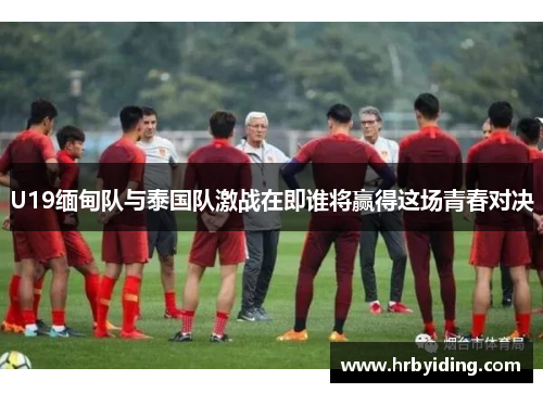 U19缅甸队与泰国队激战在即谁将赢得这场青春对决