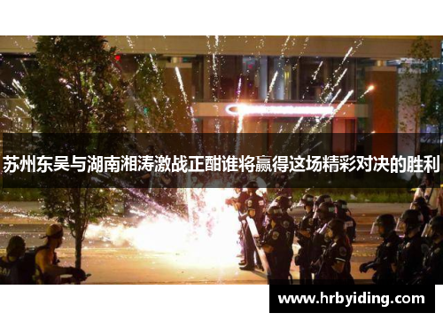 苏州东吴与湖南湘涛激战正酣谁将赢得这场精彩对决的胜利