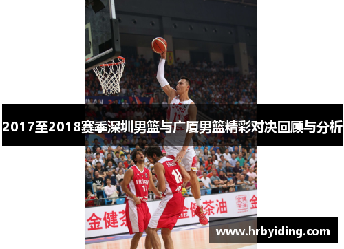 2017至2018赛季深圳男篮与广厦男篮精彩对决回顾与分析