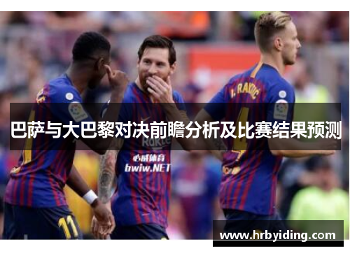 巴萨与大巴黎对决前瞻分析及比赛结果预测