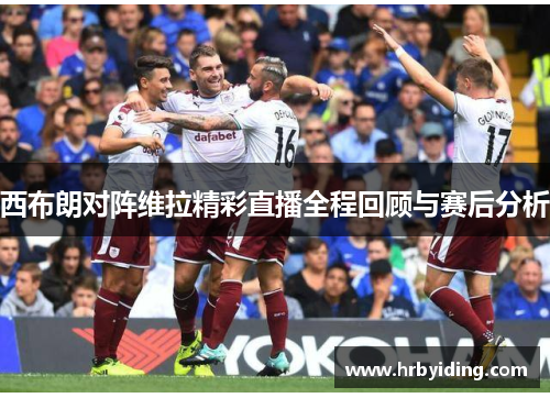 西布朗对阵维拉精彩直播全程回顾与赛后分析