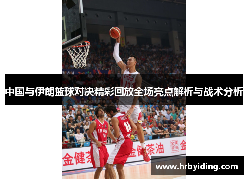 中国与伊朗篮球对决精彩回放全场亮点解析与战术分析