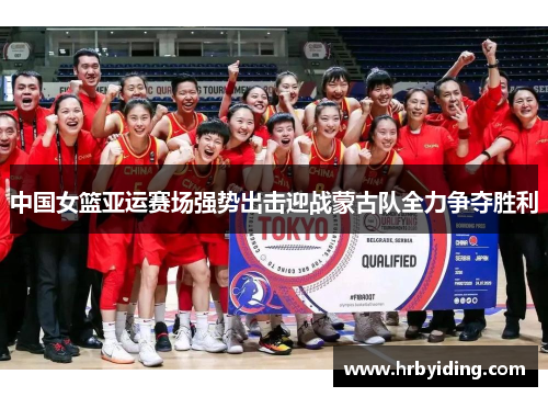 中国女篮亚运赛场强势出击迎战蒙古队全力争夺胜利