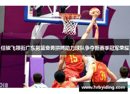 任骏飞领衔广东男篮奋勇拼搏助力球队争夺新赛季冠军荣耀